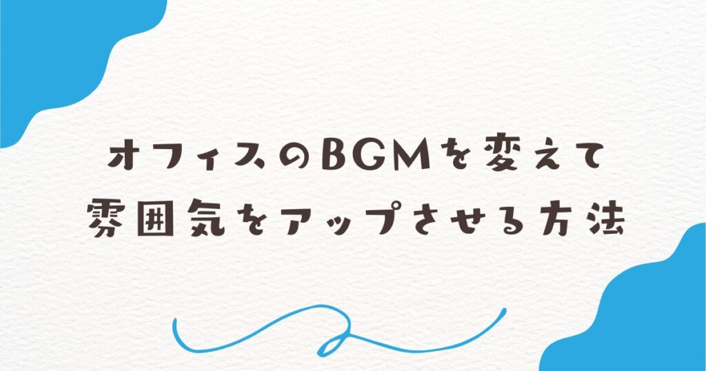 オフィスのBGMを変えて雰囲気をアップさせる方法