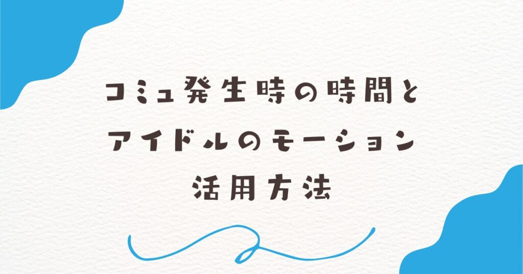 コミュ発生時の時間とアイドルのモーション活用方法