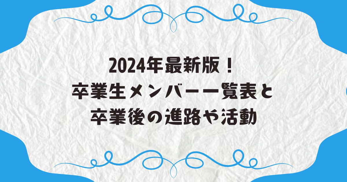 2024年最新版！卒業生メンバー一覧表と卒業後の進路や活動