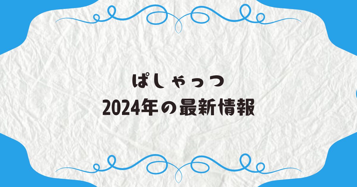 ぱしゃっつ2024年の最新情報