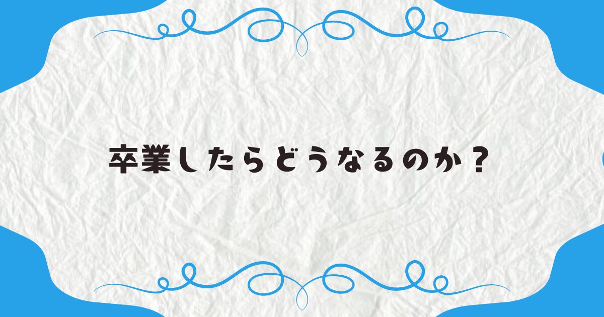 卒業したらどうなるのか？