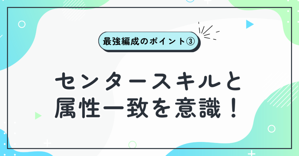 最強編成のポイント③:センタースキルと属性一致を意識!