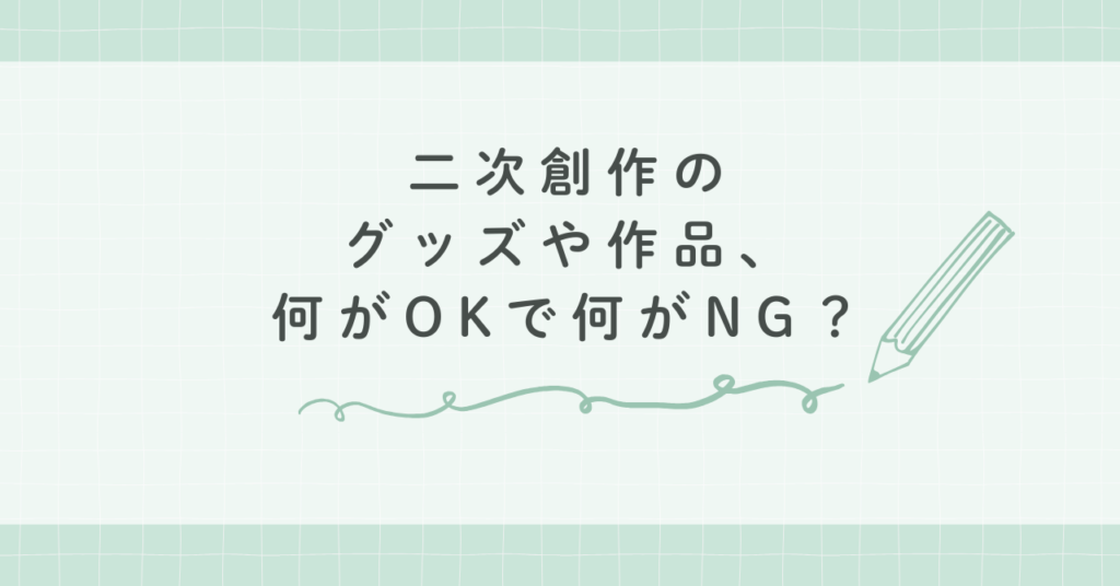 二次創作のグッズや作品、何がOKで何がNG？