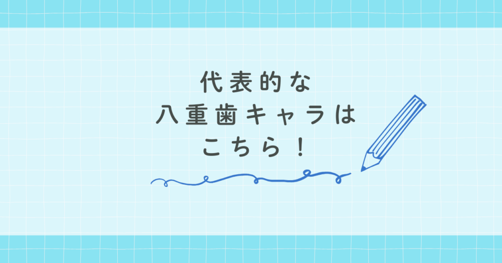 代表的な八重歯キャラはこちら!