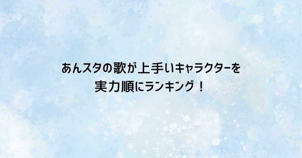 あんスタの歌が上手いキャラクターを実力順にランキング！