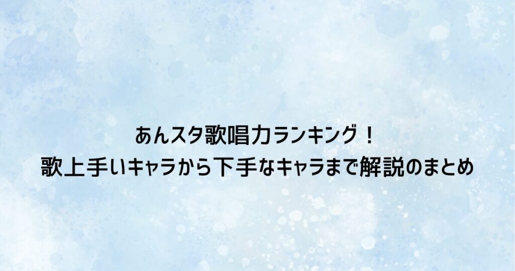 あんスタ歌唱力ランキング！歌上手いキャラから下手なキャラまで解説のまとめ