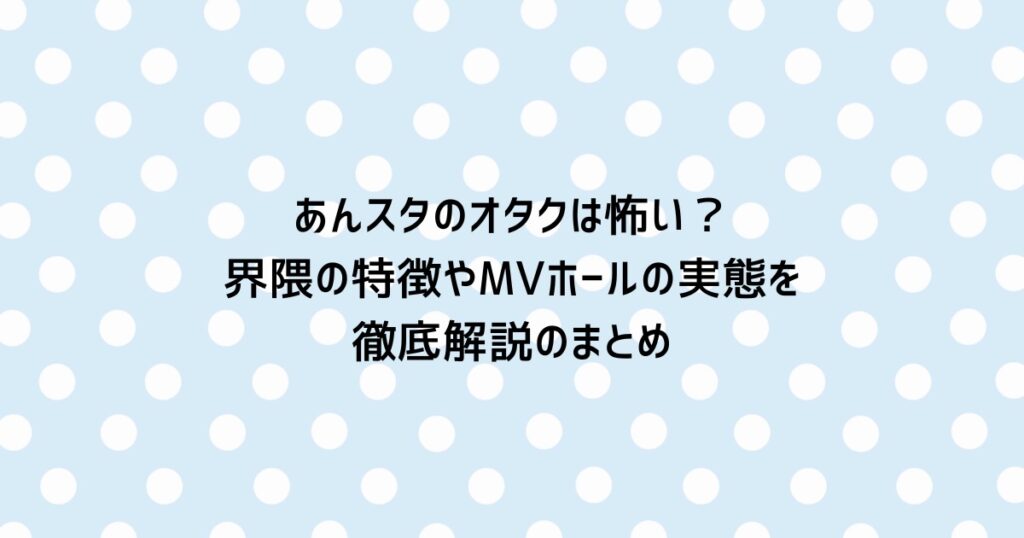 あんスタのオタクは怖い?界隈の特徴やMVホールの実態を徹底解説のまとめ