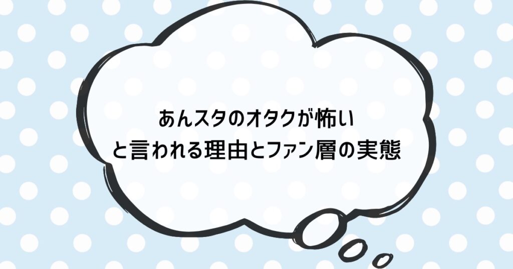 あんスタのオタクが怖いと言われる理由とファン層の実態