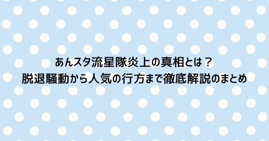 あんスタ流星隊炎上の真相とは？脱退騒動から人気の行方まで徹底解説のまとめ