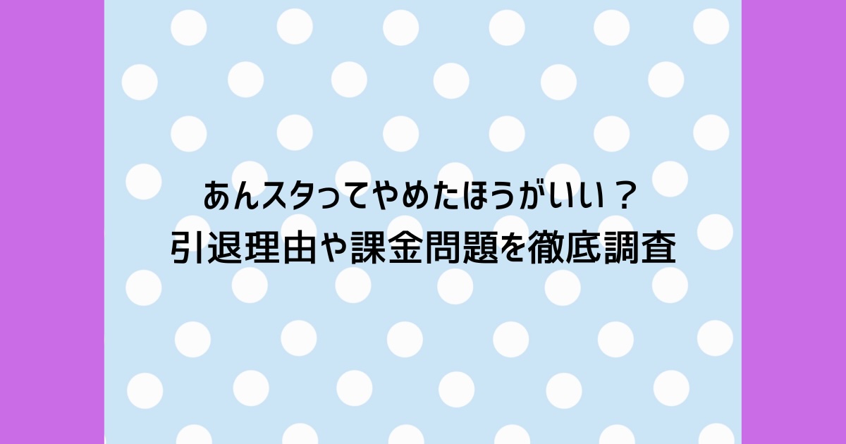 あんスタってやめたほうがいい？引退理由や課金問題を徹底調査