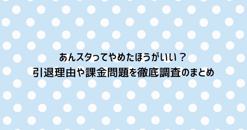 あんスタってやめたほうがいい？引退理由や課金問題を徹底調査のまとめ