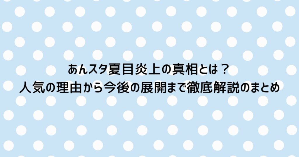 あんスタ夏目炎上の真相とは?人気の理由から今後の展開まで徹底解説のまとめ