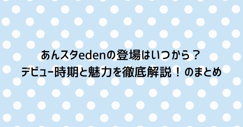 あんスタedenの登場はいつから？デビュー時期と魅力を徹底解説！のまとめ