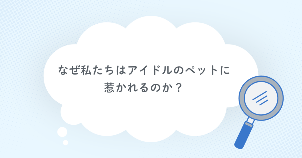 なぜ私たちはアイドルのペットに惹かれるのか？