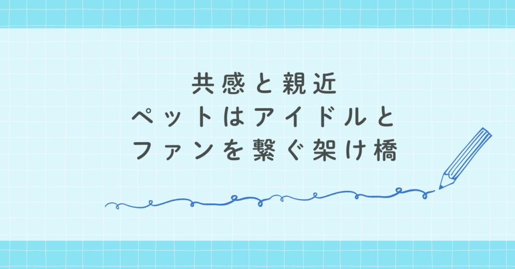 共感と親近感：ペットはアイドルとファンを繋ぐ架け橋