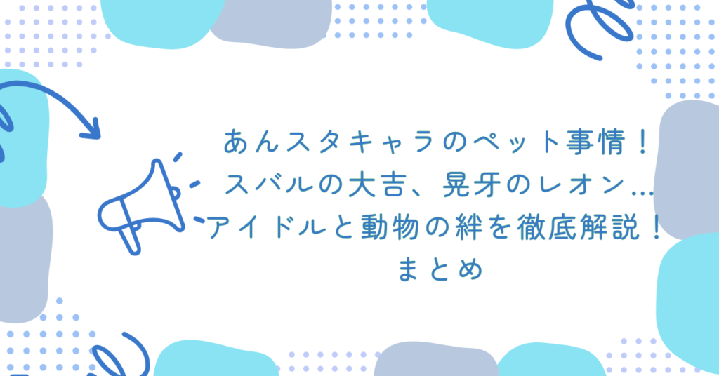 あんスタキャラのペット事情！スバルの大吉、晃牙のレオン…アイドルと動物の絆を徹底解説！　まとめ