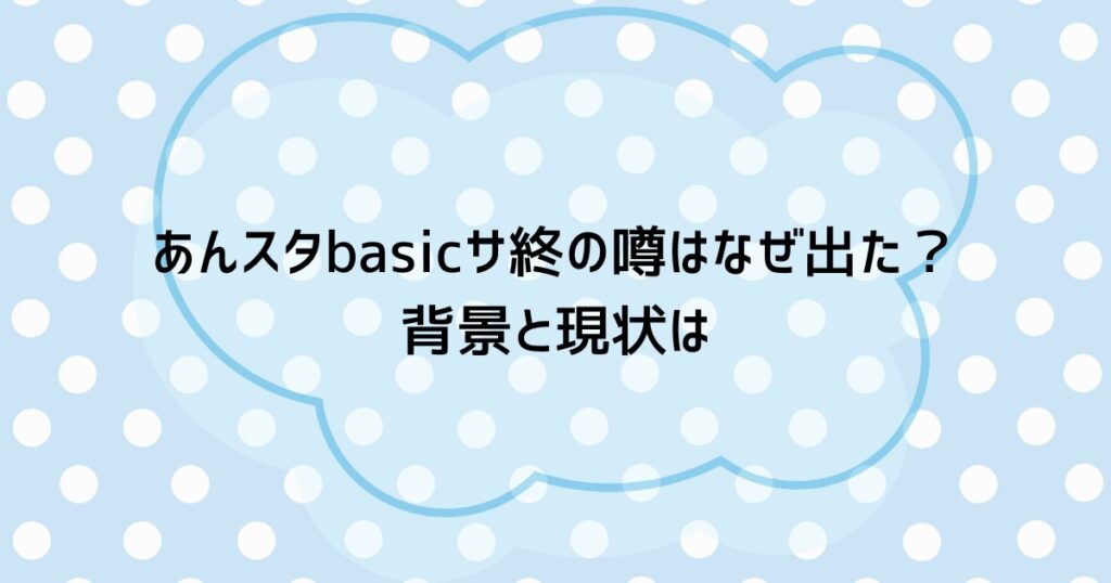 あんスタbasicサ終の噂はなぜ出た？背景と現状は