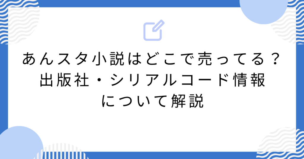 あんスタ小説はどこで売ってる？出版社・シリアルコード情報について解説
