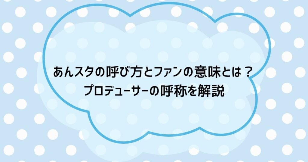 あんスタの呼び方とファンの意味とは?プロデューサーの呼称を解説