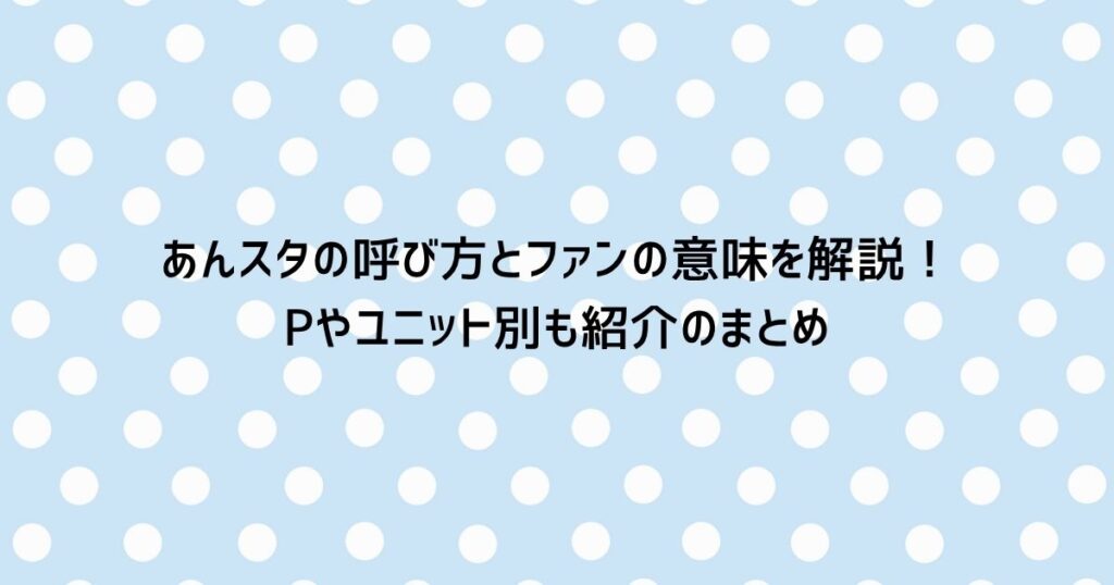 あんスタの呼び方とファンの意味を解説!Pやユニット別も紹介のまとめ