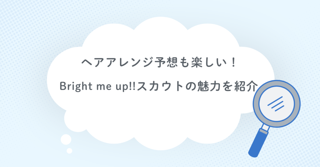 ヘアアレンジ予想も楽しい！Bright me up!!スカウトの魅力を紹介