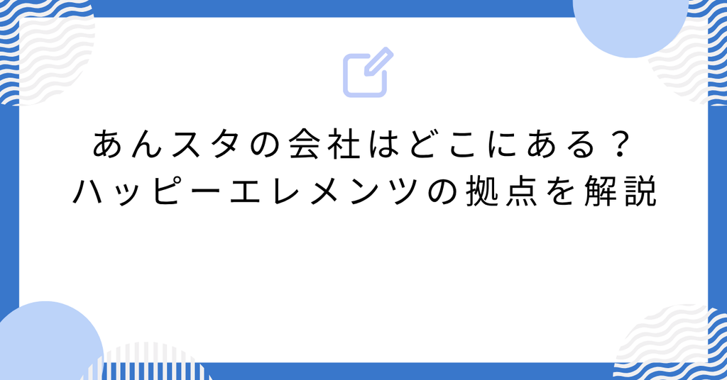 あんスタの会社はどこにある？ハッピーエレメンツの拠点を解説